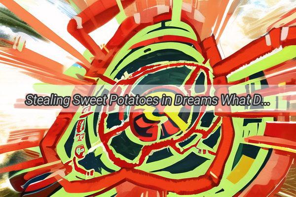 Stealing Sweet Potatoes in Dreams What Does It Reveal About Your Subconscious